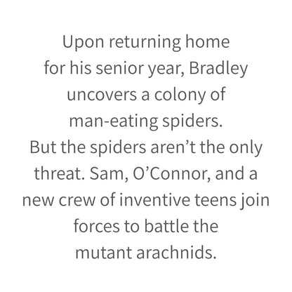 Upon returning home for his senior year, Bradley uncovers a colony of man-eating spiders. But the spiders aren’t the only threat. Sam, O’Connor, and a new crew of inventive teens join forces to battle the mutant arachnids.